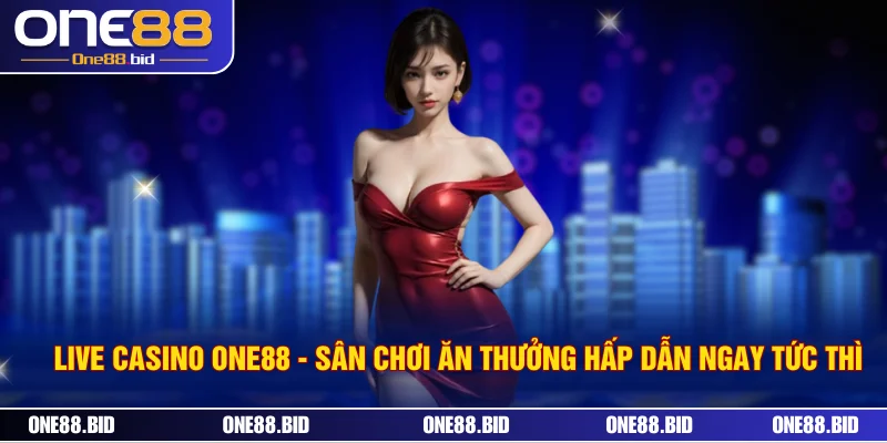 Live Casino ONE88 - Sân Chơi Ăn Thưởng Hấp Dẫn Ngay Tức Thì